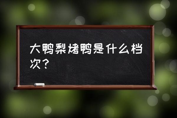 大鸭梨烤鸭怎么样 大鸭梨烤鸭是什么档次？