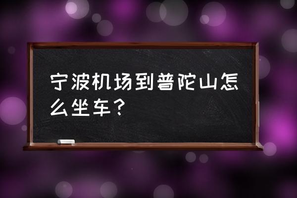 宁波栎社机场到普陀山 宁波机场到普陀山怎么坐车？