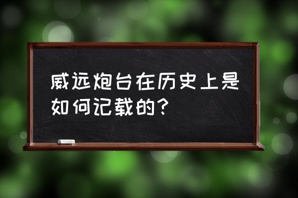 威远炮台历史意义 威远炮台在历史上是如何记载的？