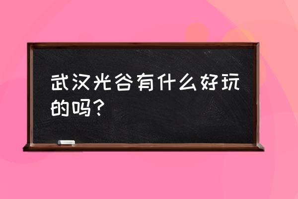 武汉光谷步行街好玩吗 武汉光谷有什么好玩的吗？