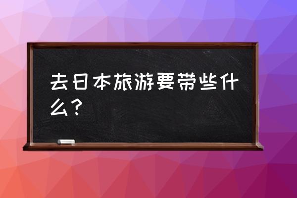 日本攻略带什么 去日本旅游要带些什么？