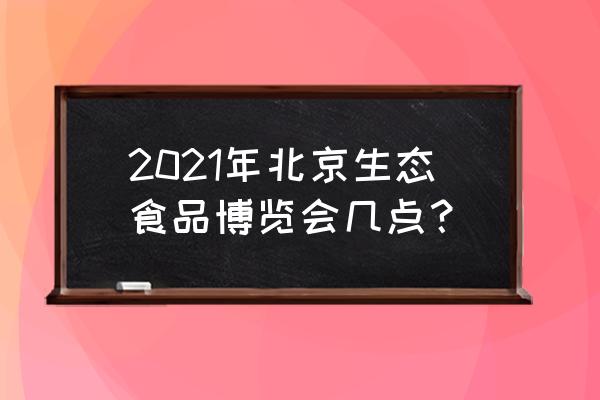 2021年中国绿色食品博览会 2021年北京生态食品博览会几点？