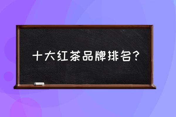 红茶有哪些品种排名 十大红茶品牌排名？