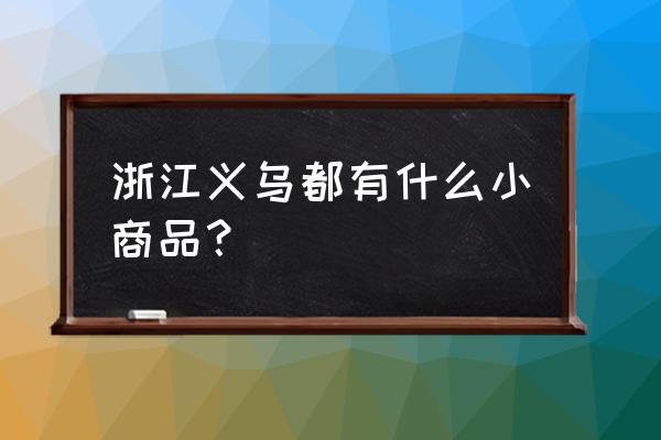 浙江义乌商贸城小商品 浙江义乌都有什么小商品？