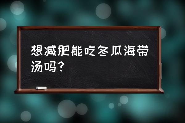 冬瓜海带汤的功效 想减肥能吃冬瓜海带汤吗？