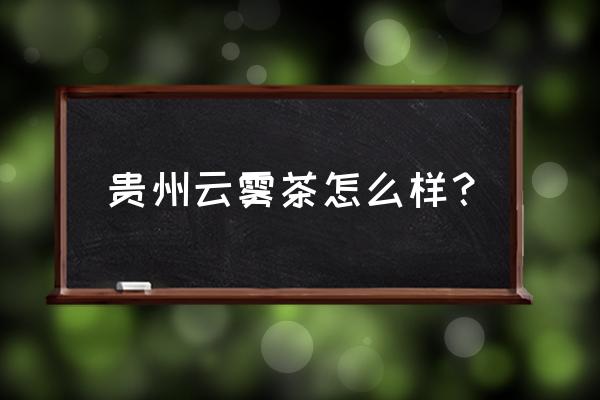 贵定云雾茶简介 贵州云雾茶怎么样？