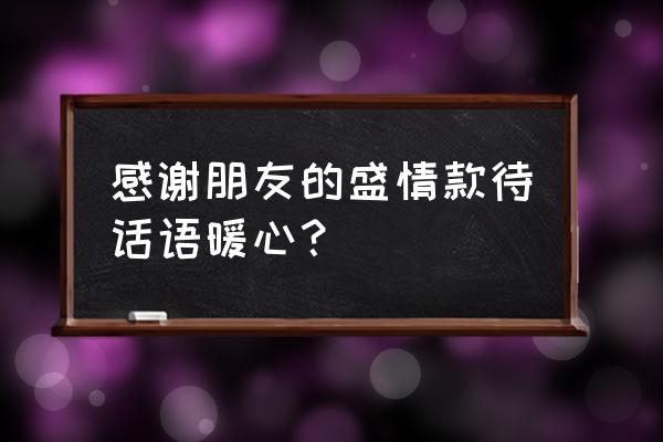 谢谢你们曾经看起我 感谢朋友的盛情款待话语暖心？