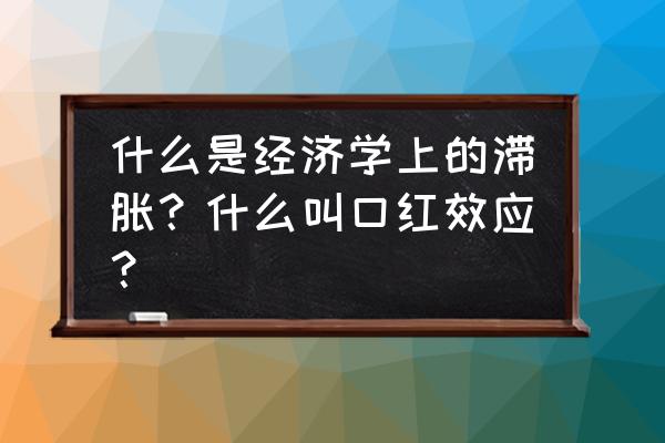 口红效应采用的经济学原理 什么是经济学上的滞胀？什么叫口红效应？