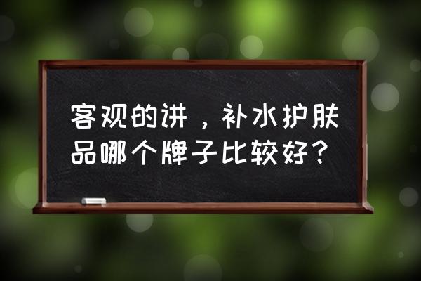 补水护肤品哪个牌子好 客观的讲，补水护肤品哪个牌子比较好？