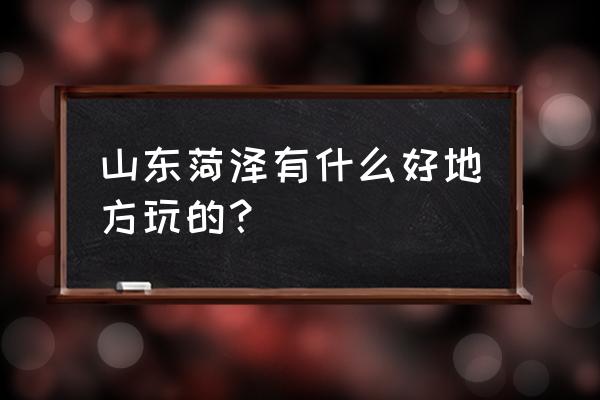 山东菏泽旅游景点有哪些 山东菏泽有什么好地方玩的？