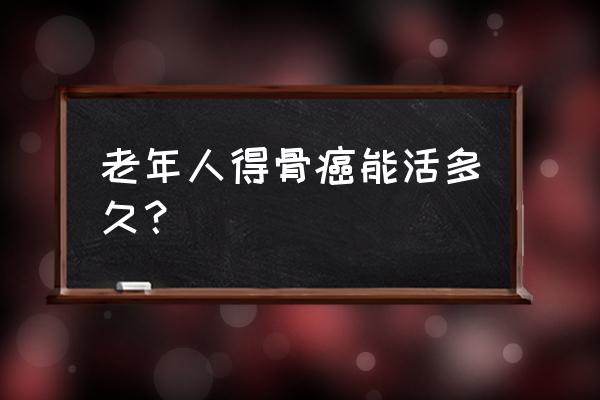 老人得了骨癌一般能活多久 老年人得骨癌能活多久？