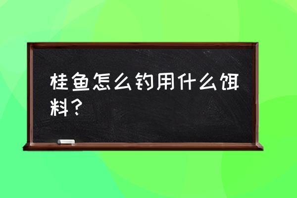 桂鱼怎么钓用什么饵 桂鱼怎么钓用什么饵料？