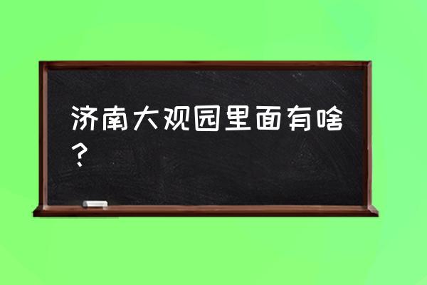 济南大观园里面有啥 济南大观园里面有啥？