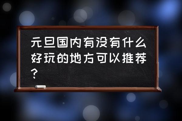 元旦国内去哪里旅游好 元旦国内有没有什么好玩的地方可以推荐？