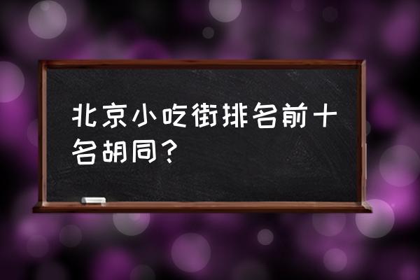 北京有名的小吃街 北京小吃街排名前十名胡同？