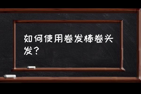 怎样用卷发棒卷发 如何使用卷发棒卷头发？