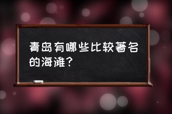 青岛景点大全海边沙滩 青岛有哪些比较著名的海滩？