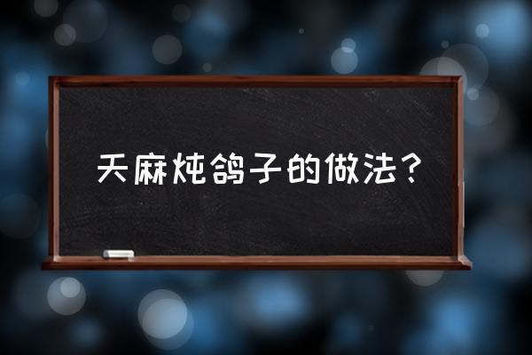 天麻炖鸽子炖还是蒸好 天麻炖鸽子的做法？