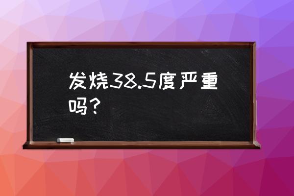 发烧38.5是发烧了吗 发烧38.5度严重吗？