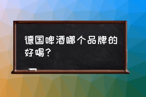 德国啤酒哪个牌子好喝 德国啤酒哪个品牌的好喝？