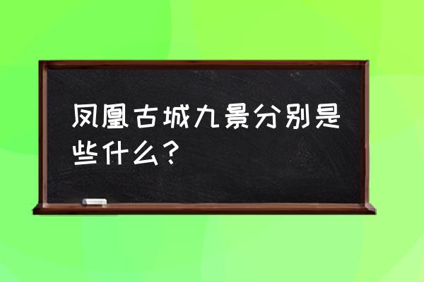 凤凰古城主要景点 凤凰古城九景分别是些什么？