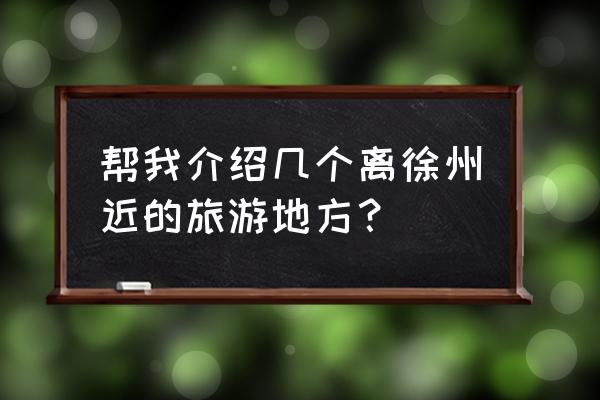 离徐州近的旅游景点 帮我介绍几个离徐州近的旅游地方？