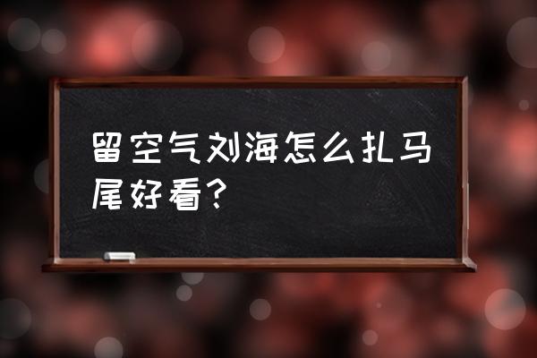 适合扎马尾的空气刘海 留空气刘海怎么扎马尾好看？