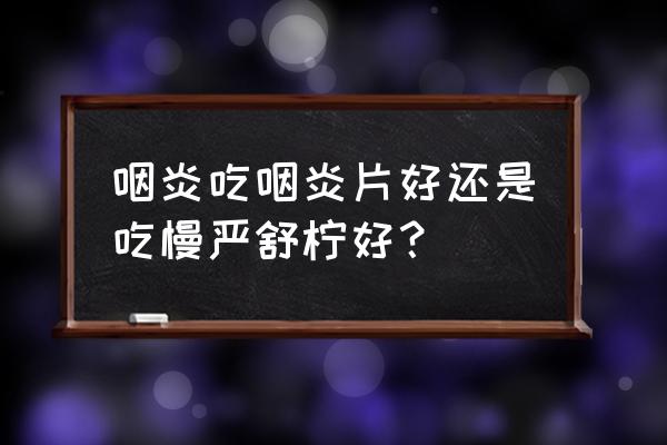 慢严舒柠牌咽炎片 咽炎吃咽炎片好还是吃慢严舒柠好？