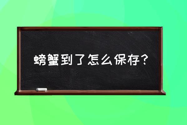 收到螃蟹怎么保存 螃蟹到了怎么保存？