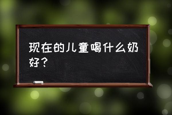 儿童喝什么类型的奶好 现在的儿童喝什么奶好？