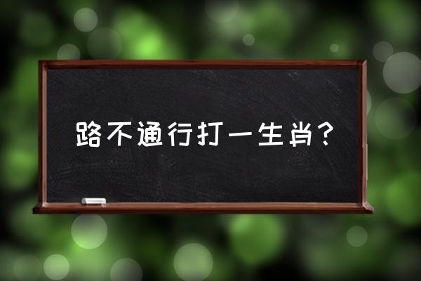 什么路不能走打一生肖 路不通行打一生肖？