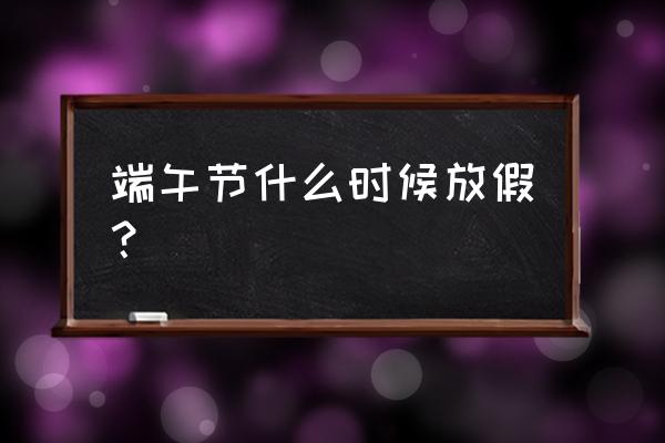 端午节假期是哪一天 端午节什么时候放假？