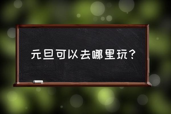 元旦适合去哪里玩 元旦可以去哪里玩？