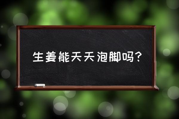 生姜泡脚步骤 生姜能天天泡脚吗？