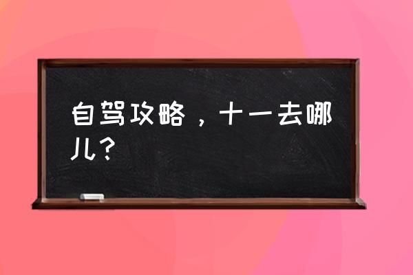 十一自驾游路线推 自驾攻略，十一去哪儿？