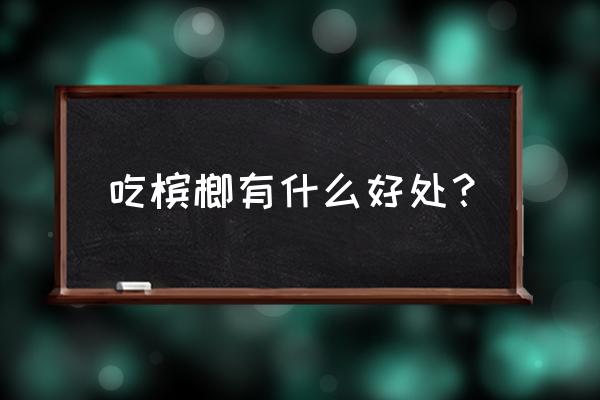 食用槟榔的功效与作用 吃槟榔有什么好处？