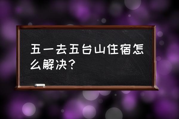 五台山住宿攻略 五一去五台山住宿怎么解决？