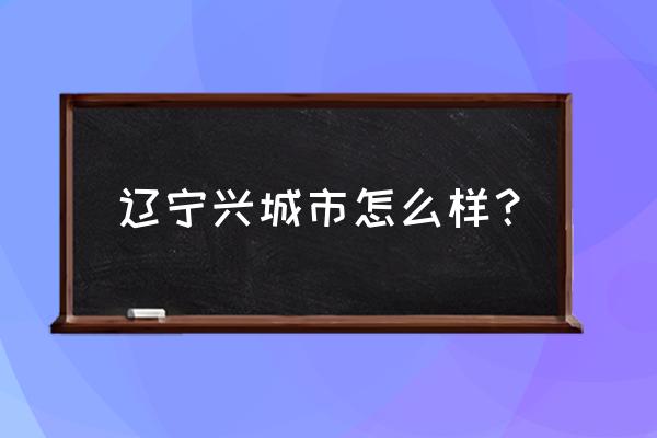 辽宁兴城怎么样 辽宁兴城市怎么样？