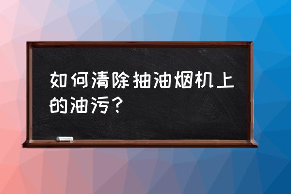 抽油烟机怎么清洗油污 如何清除抽油烟机上的油污？