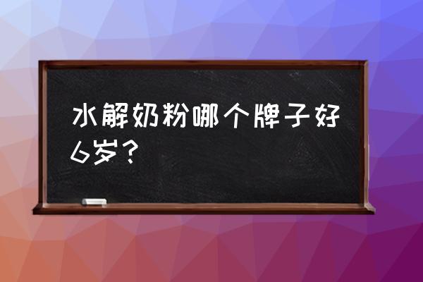 深度水解的奶粉排名 水解奶粉哪个牌子好6岁？