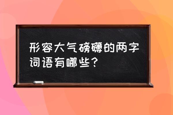 大气磅礴的词语两个字 形容大气磅礴的两字词语有哪些？