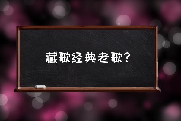 经典藏歌大全歌单 藏歌经典老歌？