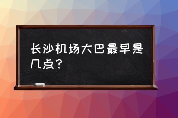 长沙机场大巴最早几点 长沙机场大巴最早是几点？