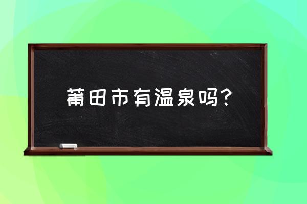 莆田御庄园温泉度假村 莆田市有温泉吗？