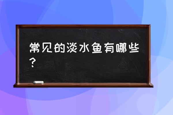 常见的淡水鱼有哪些 常见的淡水鱼有哪些？