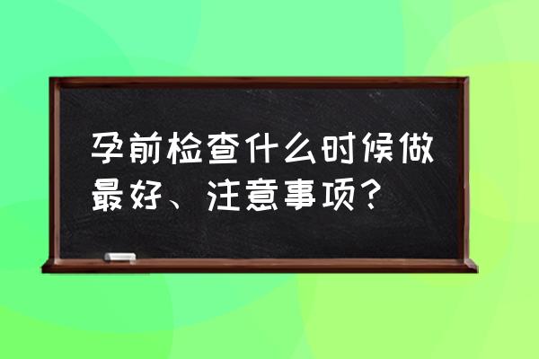 孕前6项检查的最佳时间 孕前检查什么时候做最好、注意事项？