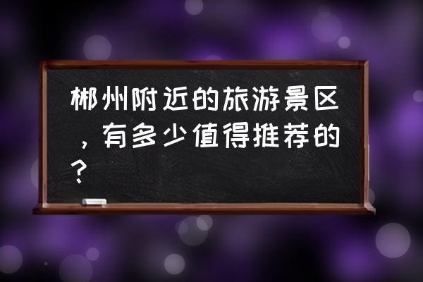 郴州旅游景点大全 郴州附近的旅游景区，有多少值得推荐的？