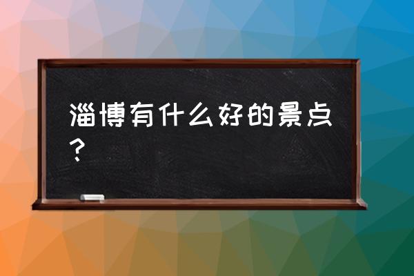 淄博有什么著名景点 淄博有什么好的景点？