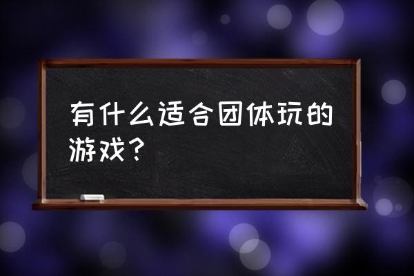 适合团队的游戏 有什么适合团体玩的游戏？