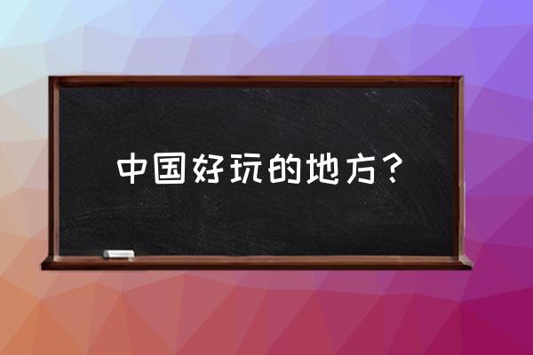 中国最好玩的地方是哪一个 中国好玩的地方？